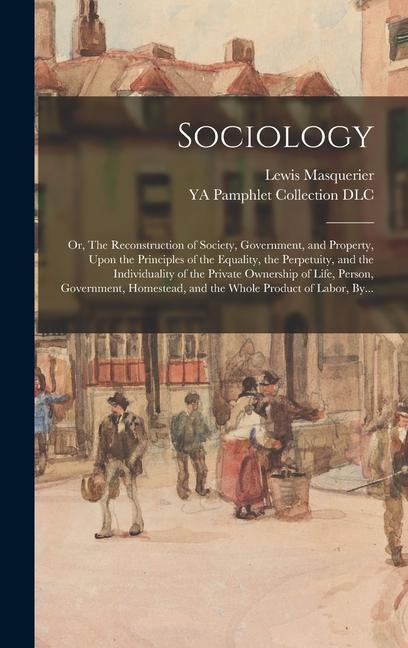 Sociology: Or The Reconstruction of Society Government and Property Upon the Principles of the Equality the Perpetuity and