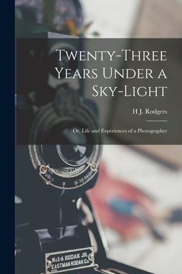 Twenty-Three Years Under a Sky-Light: Or Life and Experiences of a Photographer