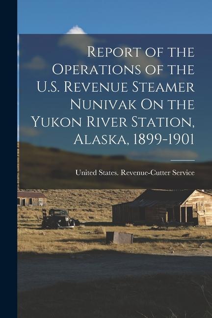 Report of the Operations of the U.S. Revenue Steamer Nunivak On the Yukon River Station Alaska 1899-1901