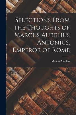 Selections From the Thoughts of Marcus Aurelius Antonius Emperor of Rome