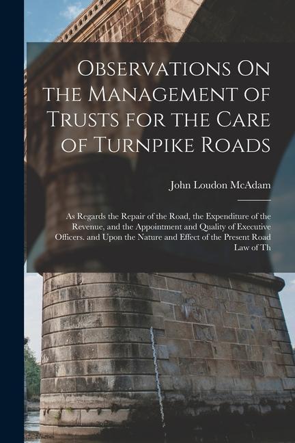 Observations On the Management of Trusts for the Care of Turnpike Roads: As Regards the Repair of the Road the Expenditure of the Revenue and the Ap