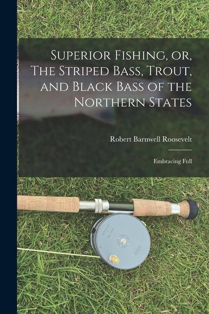 Superior Fishing or The Striped Bass Trout and Black Bass of the Northern States: Embracing Full