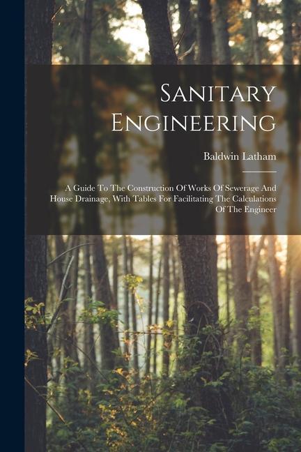 Sanitary Engineering: A Guide To The Construction Of Works Of Sewerage And House Drainage With Tables For Facilitating The Calculations Of