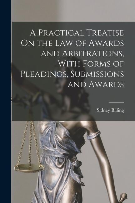 A Practical Treatise On the Law of Awards and Arbitrations With Forms of Pleadings Submissions and Awards