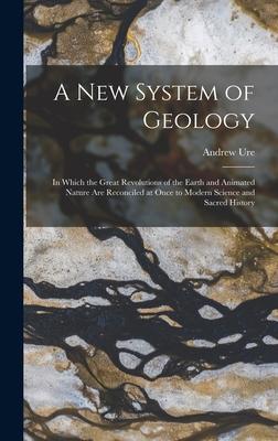 A New System of Geology: In Which the Great Revolutions of the Earth and Animated Nature Are Reconciled at Once to Modern Science and Sacred Hi