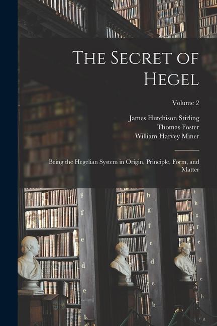 The Secret of Hegel: Being the Hegelian System in Origin Principle Form and Matter; Volume 2