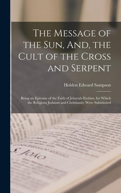 The Message of the Sun And the Cult of the Cross and Serpent: Being an Epitome of the Faith of Jehovah-Etohim for Which the Religions Judaism and C