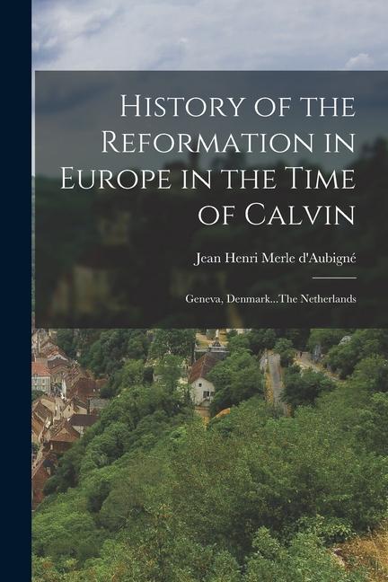History of the Reformation in Europe in the Time of Calvin: Geneva Denmark...The Netherlands
