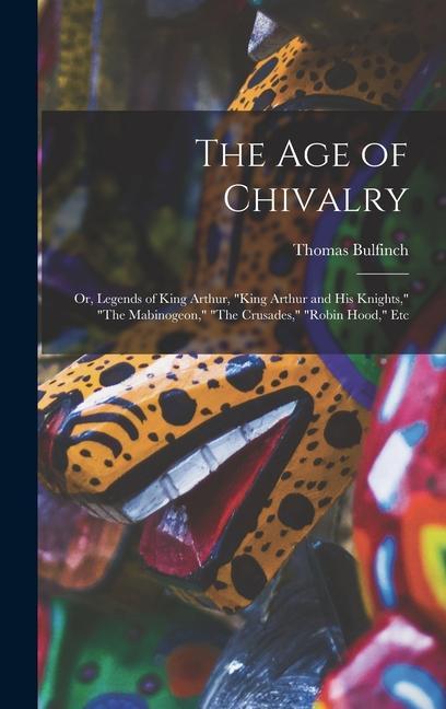 The Age of Chivalry: Or Legends of King Arthur King Arthur and His Knights The Mabinogeon The Crusades Robin Hood Etc