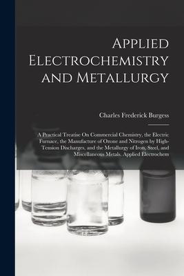 Applied Electrochemistry and Metallurgy: A Practical Treatise On Commercial Chemistry the Electric Furnace the Manufacture of Ozone and Nitrogen by