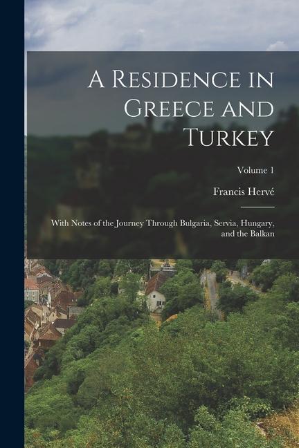 A Residence in Greece and Turkey: With Notes of the Journey Through Bulgaria Servia Hungary and the Balkan; Volume 1