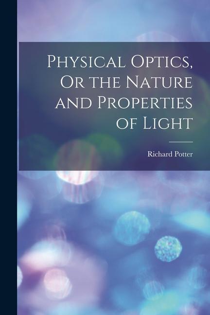 Physical Optics Or the Nature and Properties of Light
