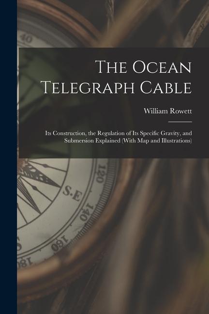 The Ocean Telegraph Cable: Its Construction the Regulation of Its Specific Gravity and Submersion Explained (With Map and Illustrations)