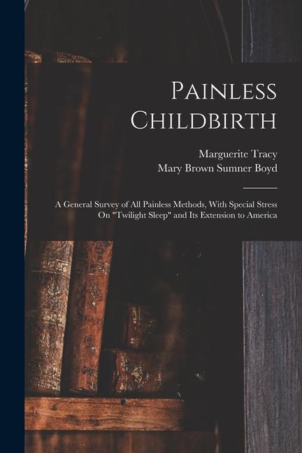 Painless Childbirth: A General Survey of All Painless Methods With Special Stress On Twilight Sleep and Its Extension to America