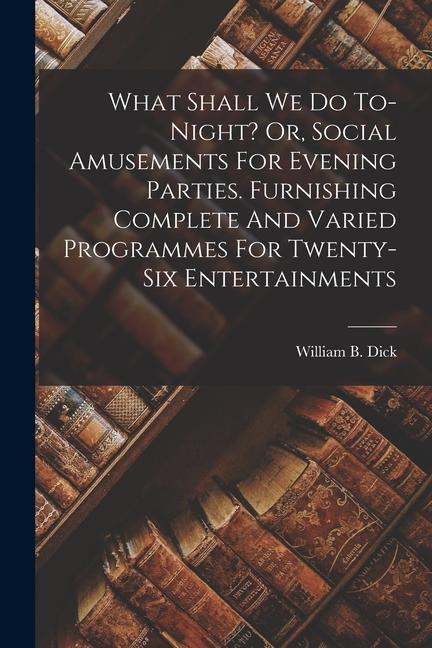 What Shall We Do To-night? Or Social Amusements For Evening Parties. Furnishing Complete And Varied Programmes For Twenty-six Entertainments