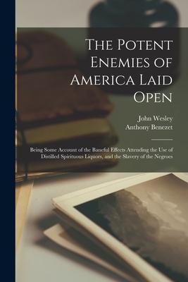 The Potent Enemies of America Laid Open: Being Some Account of the Baneful Effects Attending the Use of Distilled Spirituous Liquors and the Slavery