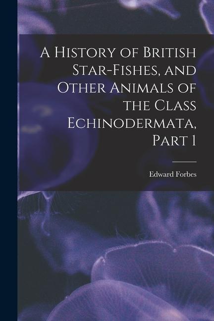 A History of British Star-Fishes and Other Animals of the Class Echinodermata Part 1