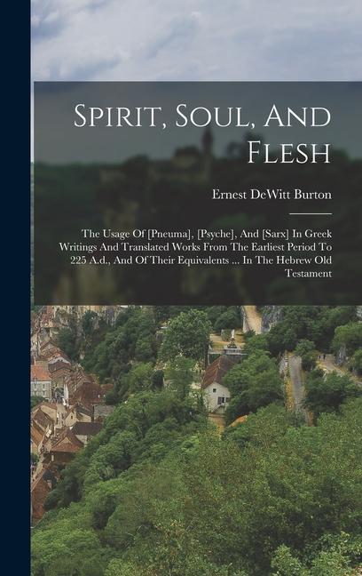 Spirit Soul And Flesh: The Usage Of [pneuma] [psyche] And [sarx] In Greek Writings And Translated Works From The Earliest Period To 225 A.d