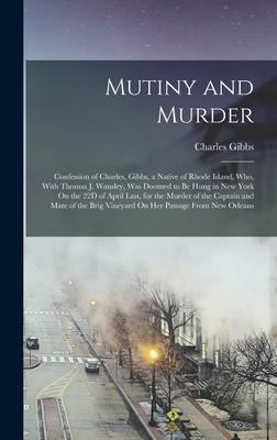 Mutiny and Murder: Confession of Charles Gibbs a Native of Rhode Island Who With Thomas J. Wansley Was Doomed to Be Hung in New York