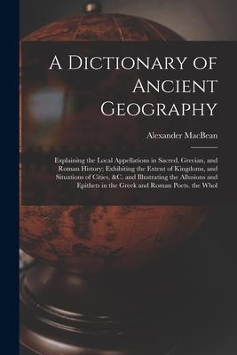A Dictionary of Ancient Geography: Explaining the Local Appellations in Sacred Grecian and Roman History; Exhibiting the Extent of Kingdoms and Sit