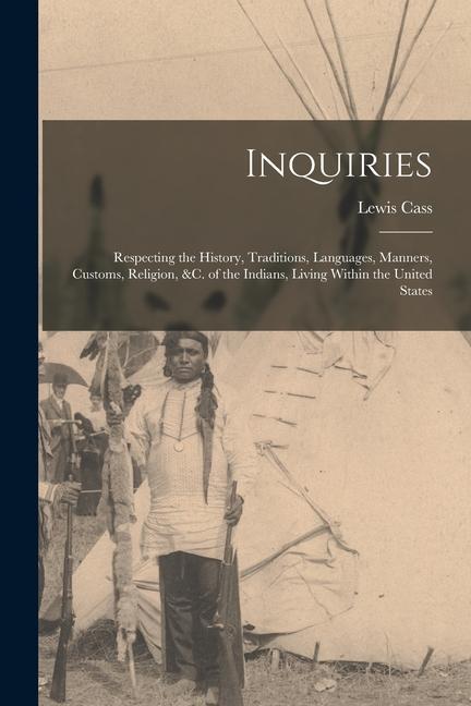 Inquiries: Respecting the History Traditions Languages Manners Customs Religion &c. of the Indians Living Within the Unite