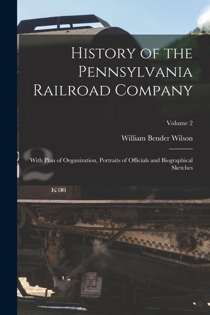 History of the Pennsylvania Railroad Company: With Plan of Organization Portraits of Officials and Biographical Sketches; Volume 2
