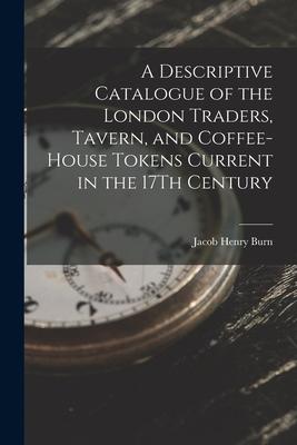 A Descriptive Catalogue of the London Traders Tavern and Coffee-House Tokens Current in the 17Th Century