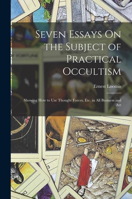 Seven Essays On the Subject of Practical Occultism: Showing How to Use Thought Forces Etc. in All Business and Art