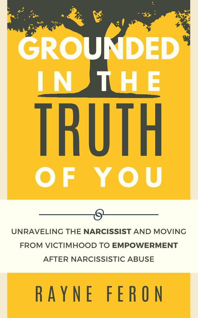 Grounded in the Truth of You: Unraveling the Narcissist and Moving From Victimhood to Empowerment After Narcissistic Abuse