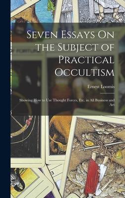 Seven Essays On the Subject of Practical Occultism: Showing How to Use Thought Forces Etc. in All Business and Art