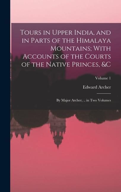 Tours in Upper India and in Parts of the Himalaya Mountains; With Accounts of the Courts of the Native Princes &c: By Major Archer .. in Two Volume - Edward Archer