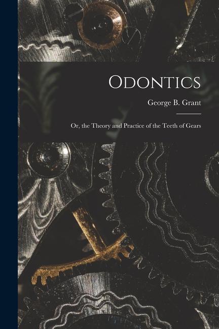 Odontics: Or the Theory and Practice of the Teeth of Gears