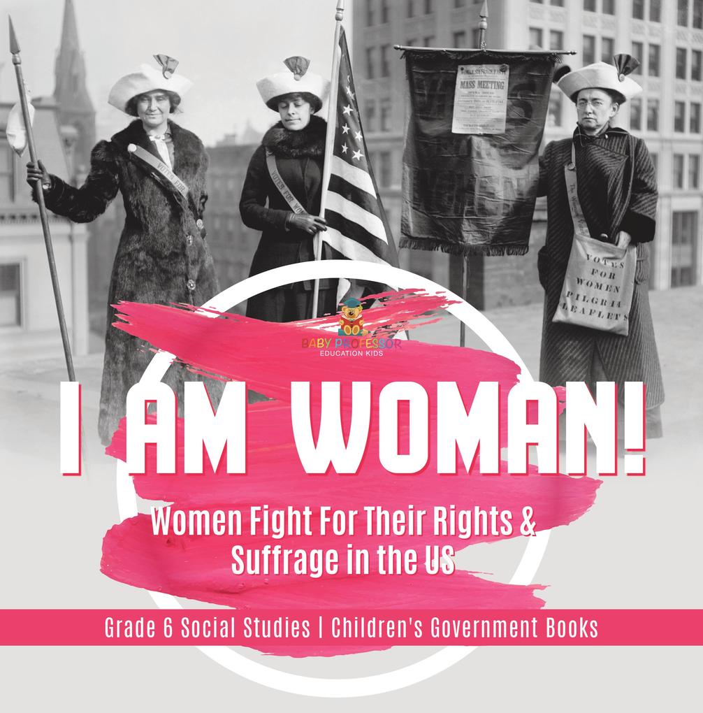 I am Woman! : Women Fight For Their Rights & Suffrage in the US | Grade 6 Social Studies | Children‘s Government Books