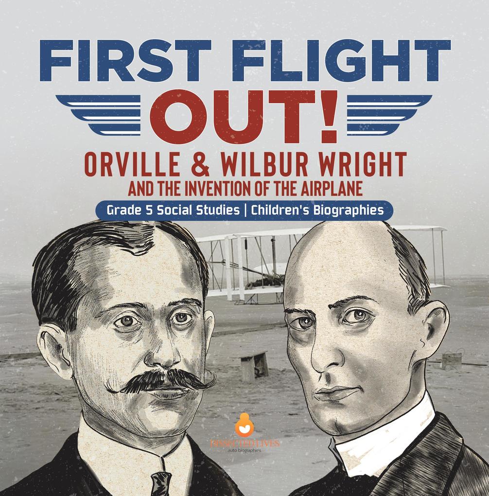 First Flight Out! : Orville & Wilbur Wright and the Invention of the Airplane | Grade 5 Social Studies | Children‘s Biographies