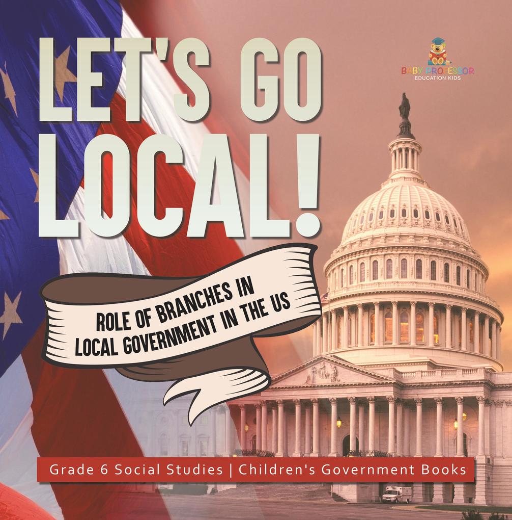 Let‘s Go Local! : Role of Branches in Local Government in the US | Grade 6 Social Studies | Children‘s Government Books
