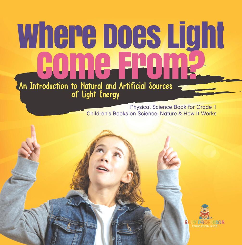 Where Does Light Come From? : An Introduction to Natural and Artificial Sources of Light Energy | Physical Science Book for Grade 1| Children‘s Books on Science Nature & How It Works