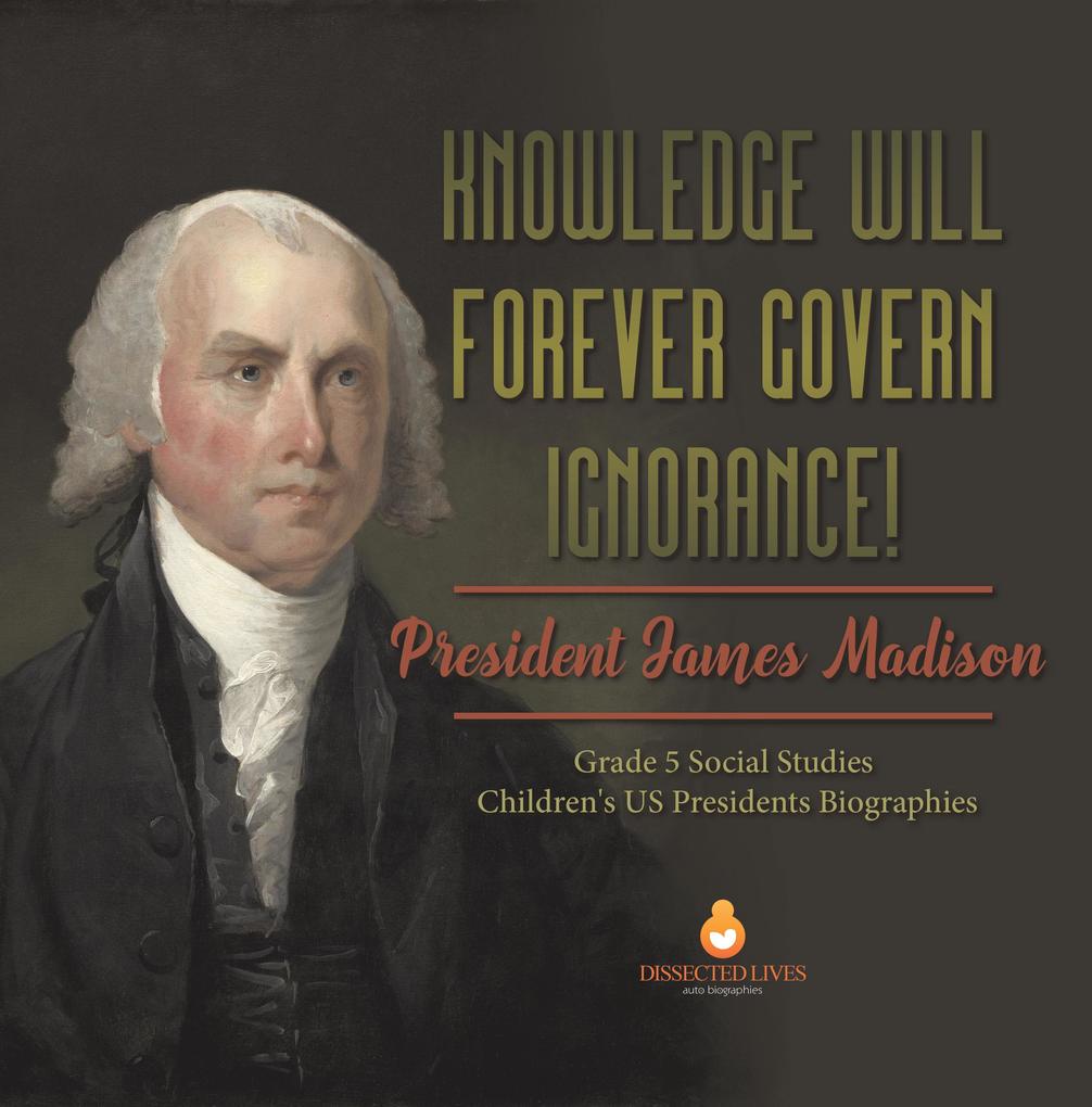 Knowledge Will Forever Govern Ignorance! : President James Madison | Grade 5 Social Studies | Children‘s US Presidents Biographies