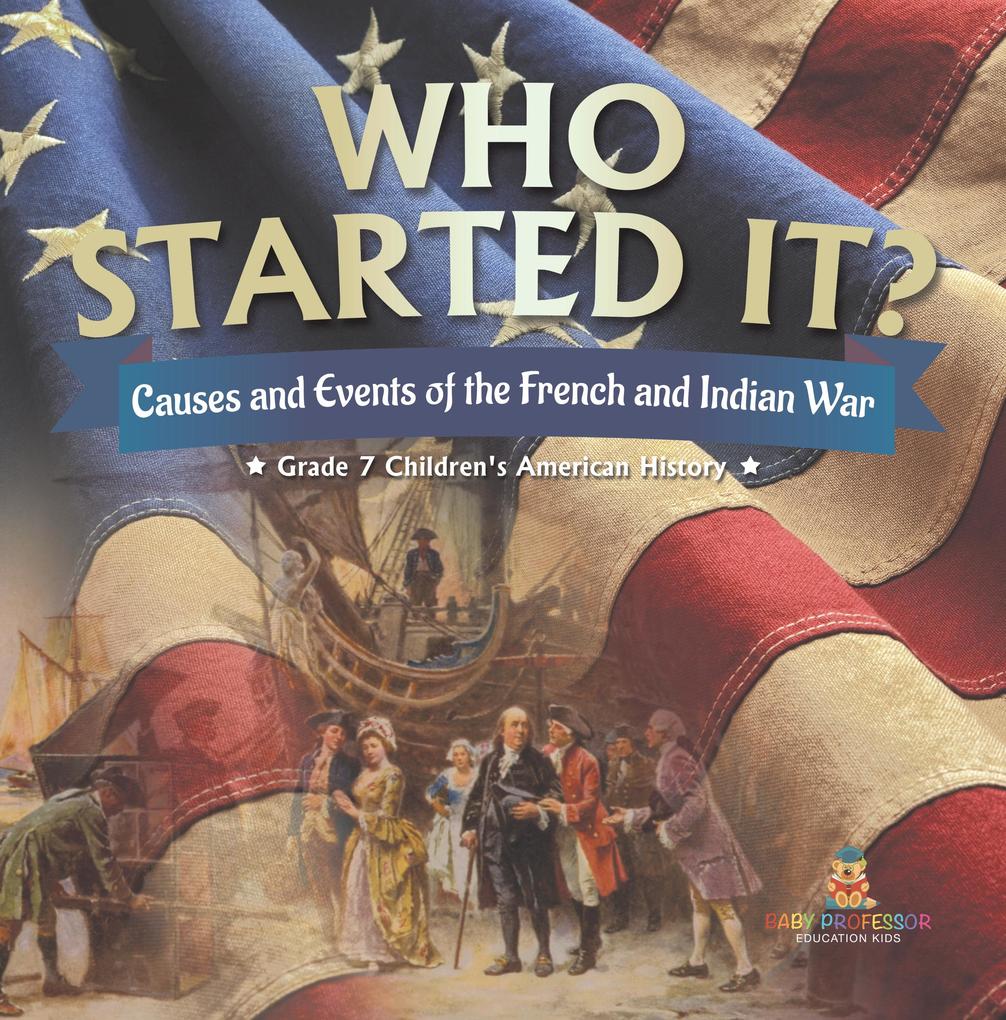 Who Started It? | Causes and Events of the French and Indian War | Grade 7 Children‘s American History