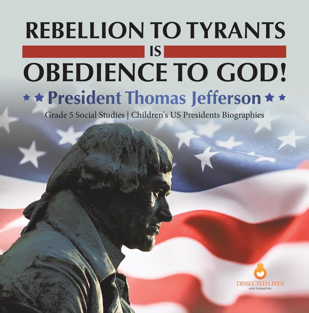Rebellion to Tyrants is Obedience to God! : President Thomas Jefferson | Grade 5 Social Studies | Children‘s US Presidents Biographies