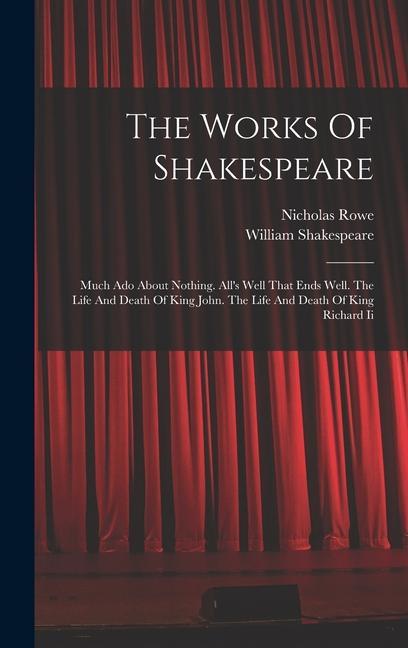 The Works Of Shakespeare: Much Ado About Nothing. All‘s Well That Ends Well. The Life And Death Of King John. The Life And Death Of King Richard