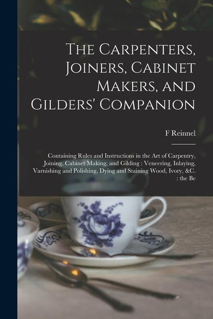 The Carpenters Joiners Cabinet Makers and Gilders‘ Companion: Containing Rules and Instructions in the art of Carpentry Joining Cabinet Making a