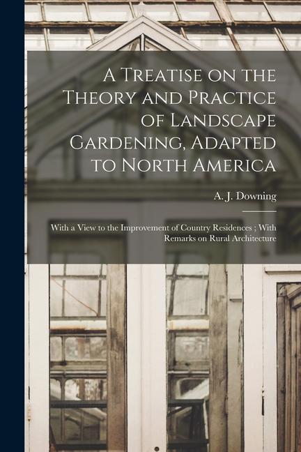 A Treatise on the Theory and Practice of Landscape Gardening Adapted to North America: With a View to the Improvement of Country Residences; With Rem