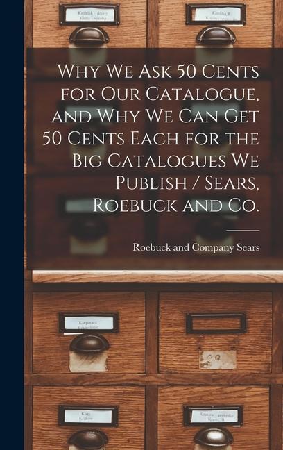Why we ask 50 Cents for our Catalogue and why we can get 50 Cents Each for the big Catalogues we Publish / Sears Roebuck and Co.