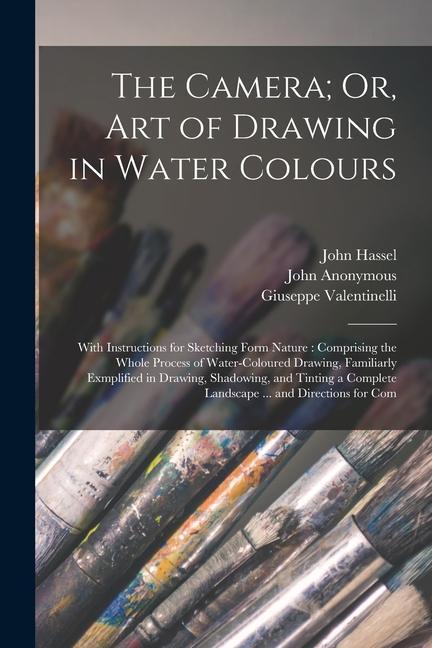 The Camera; Or Art of Drawing in Water Colours: With Instructions for Sketching Form Nature: Comprising the Whole Process of Water-Coloured Drawing