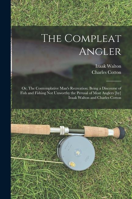 The Compleat Angler; or The Contemplative Man‘s Recreation; Being a Discourse of Fish and Fishing not Unworthy the Perusal of Most Anglers [by] Izaak