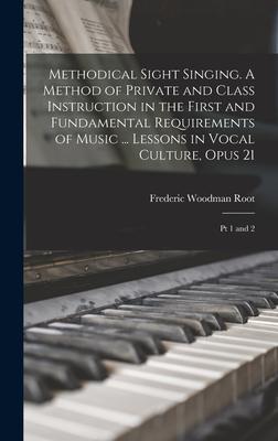 Methodical Sight Singing. A Method of Private and Class Instruction in the First and Fundamental Requirements of Music ... Lessons in Vocal Culture Opus 21