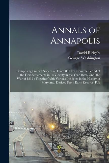 Annals of Annapolis: Comprising Sundry Notices of That old City From the Period of the First Settlements in its Vicinity in the Year 1649