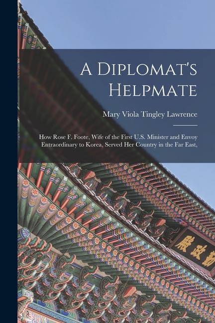 A Diplomat‘s Helpmate: How Rose F. Foote Wife of the First U.S. Minister and Envoy Entraordinary to Korea Served Her Country in the Far Eas