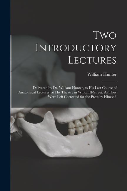 Two Introductory Lectures: Delivered by Dr. William Hunter to His Last Course of Anatomical Lectures at His Theatre in Windmill-Street: As They