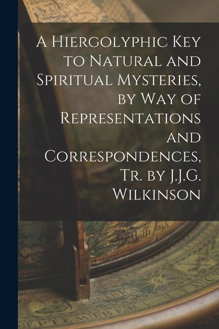 A Hiergolyphic Key to Natural and Spiritual Mysteries by Way of Representations and Correspondences Tr. by J.J.G. Wilkinson